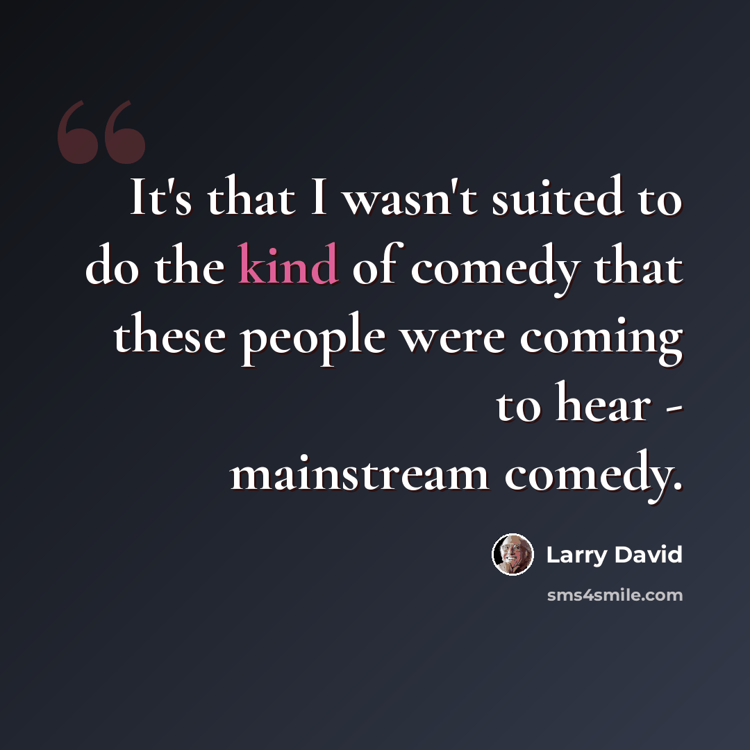 “It's that I wasn't suited to do the kind of comedy that these people were coming to hear - mainstream comedy.” quote by Larry David