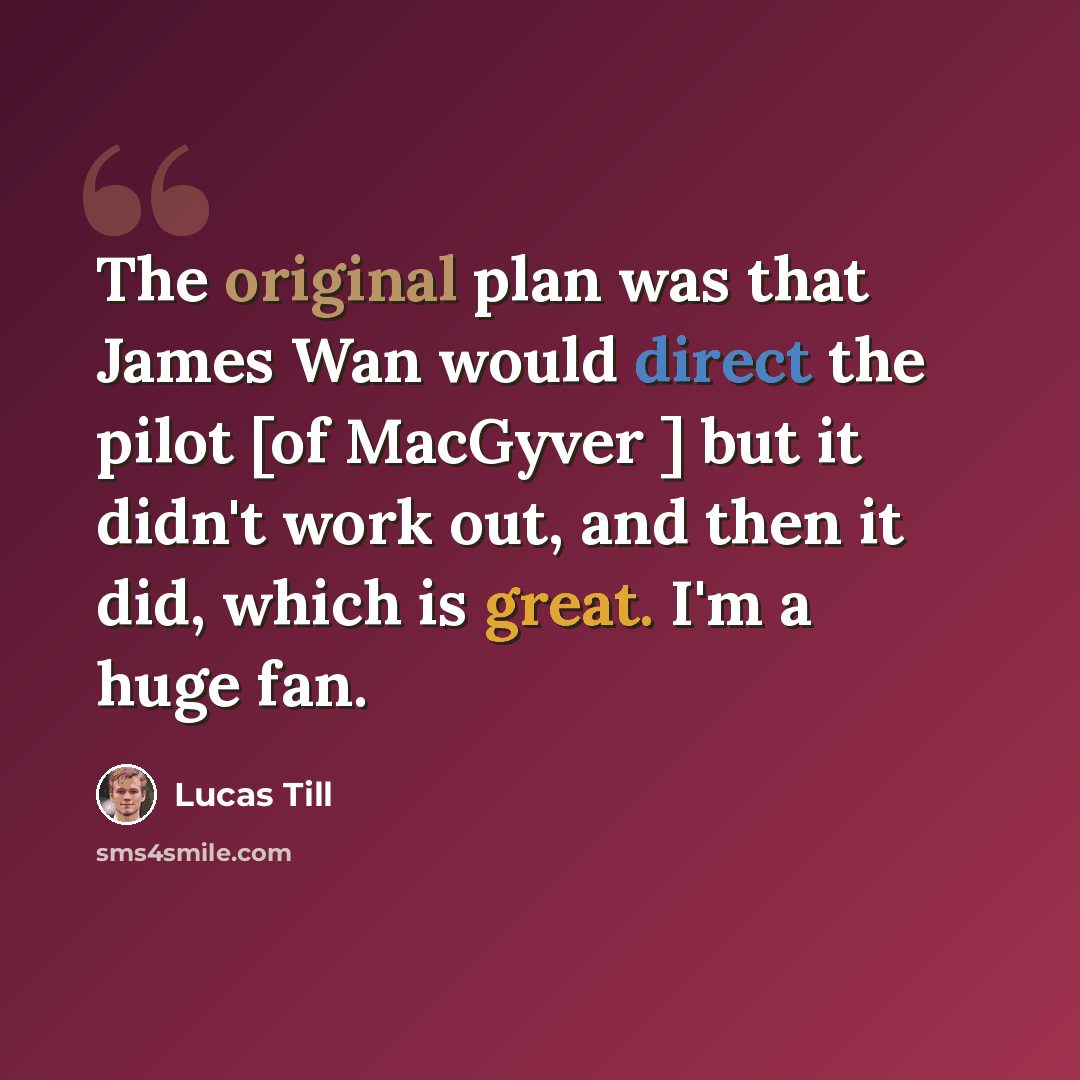 “The original plan was that James Wan would direct the pilot [of MacGyver ] but it didn't work out, and then it did, which is great. I'm a huge fan.” quote by Lucas Till