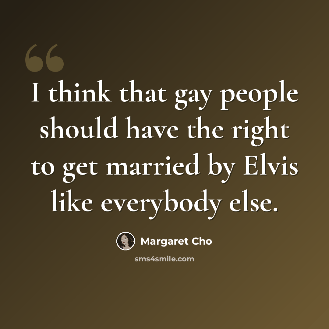 “I think that gay people should have the right to get married by Elvis like everybody else.” quote by Margaret Cho