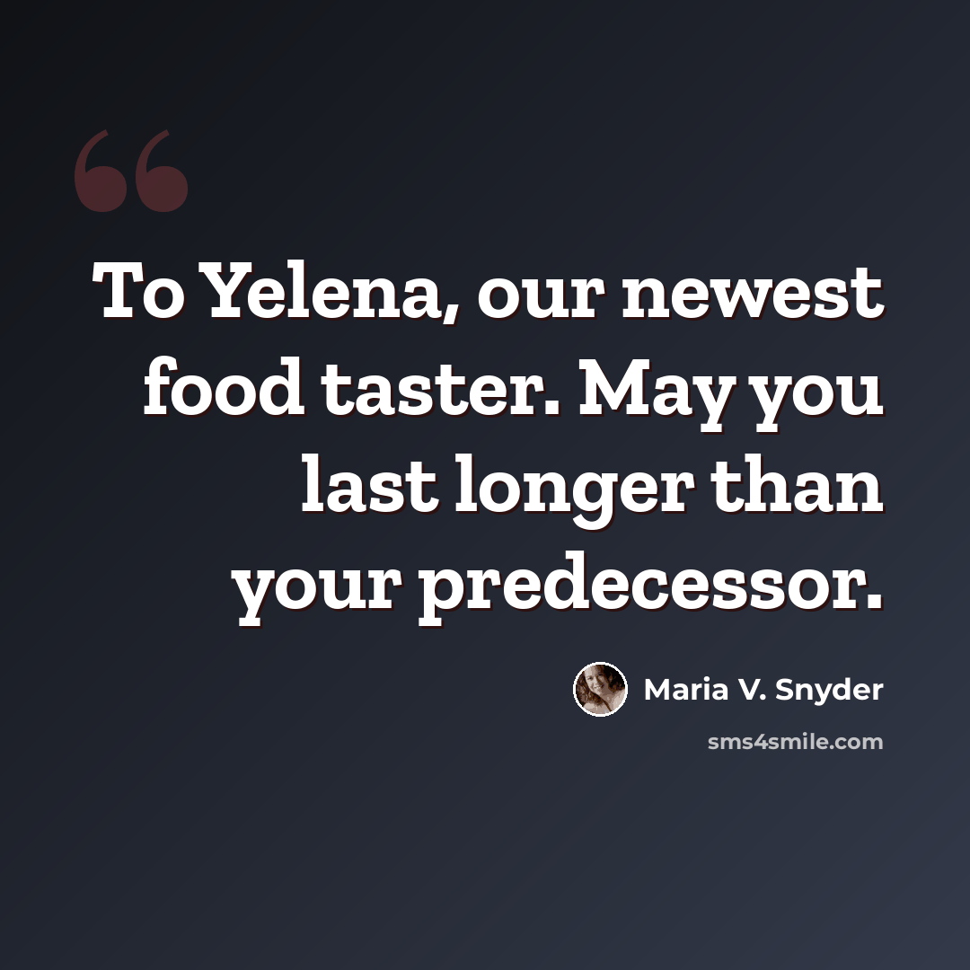 “To Yelena, our newest food taster. May you last longer than your predecessor.” quote by Maria V. Snyder