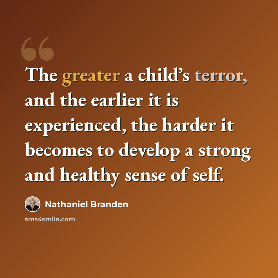 “The greater a child’s terror, and the earlier it is experienced, the harder it becomes to develop a strong and healthy sense of self.” quote by Nathaniel Branden