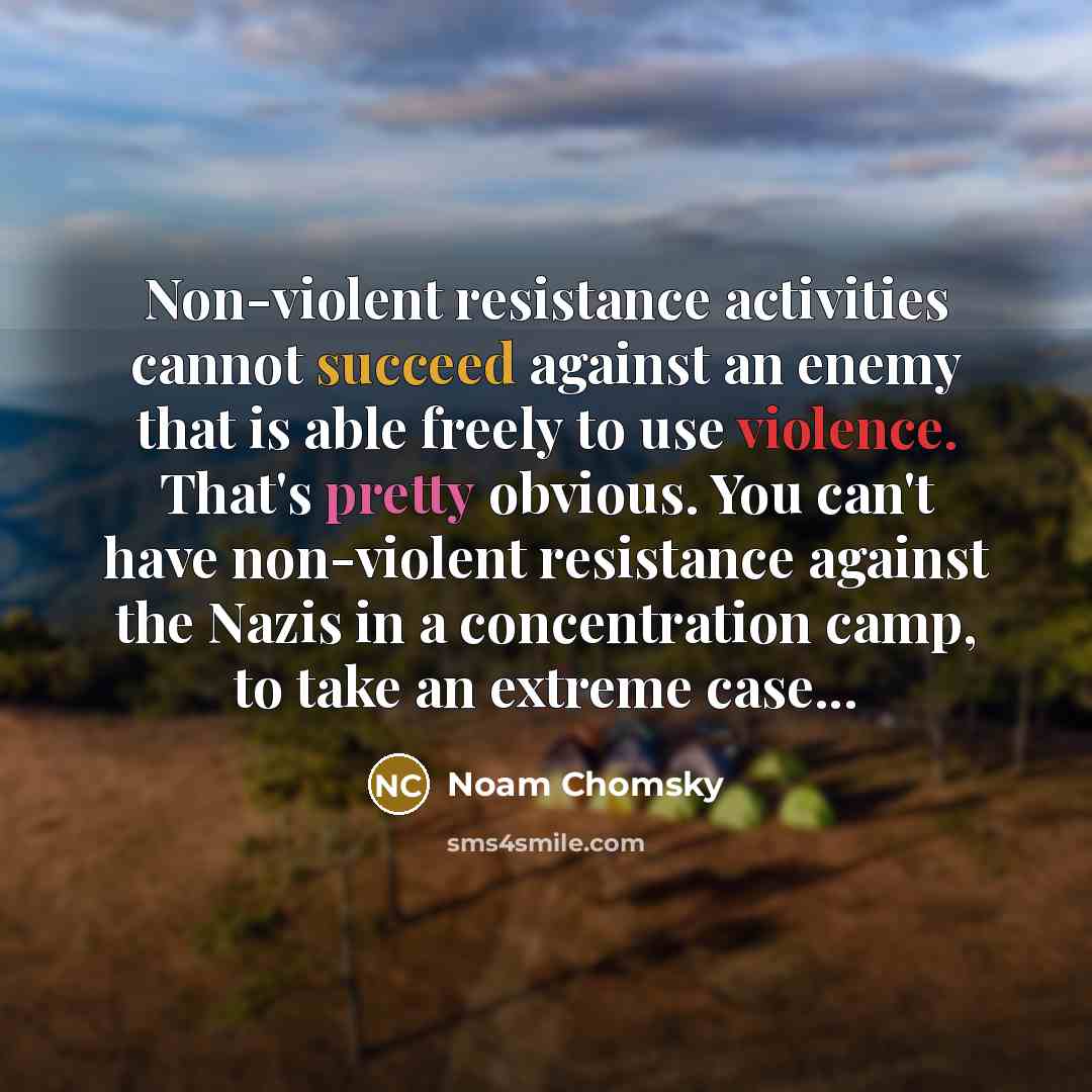 “Non-violent resistance activities cannot succeed against an enemy that is able freely to use violence. That's pretty obvious. You can't have non-violent resistance against the Nazis in a concentration camp, to take an extreme case...” quote by Noam Chomsky