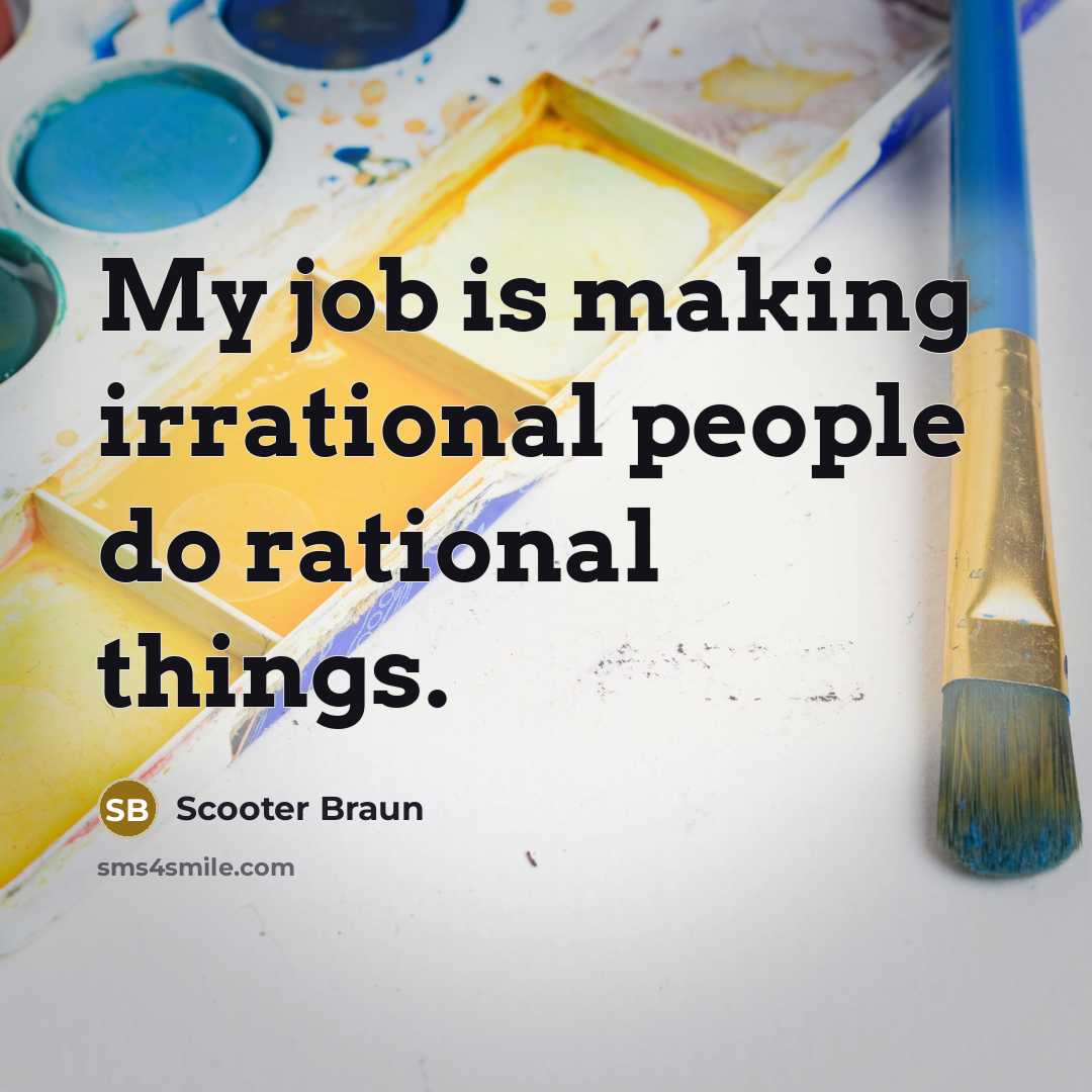 “My job is making irrational people do rational things.” quote by Scooter Braun