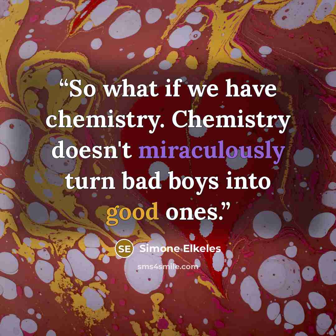 “So what if we have chemistry. Chemistry doesn't miraculously turn bad boys into good ones.” quote by Simone Elkeles