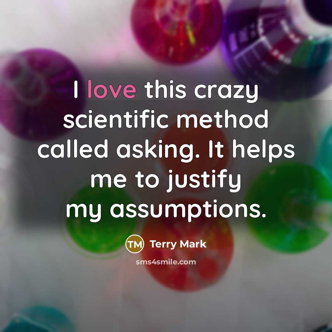 “I love this crazy scientific method called asking. It helps me to justify my assumptions.” quote by Terry Mark