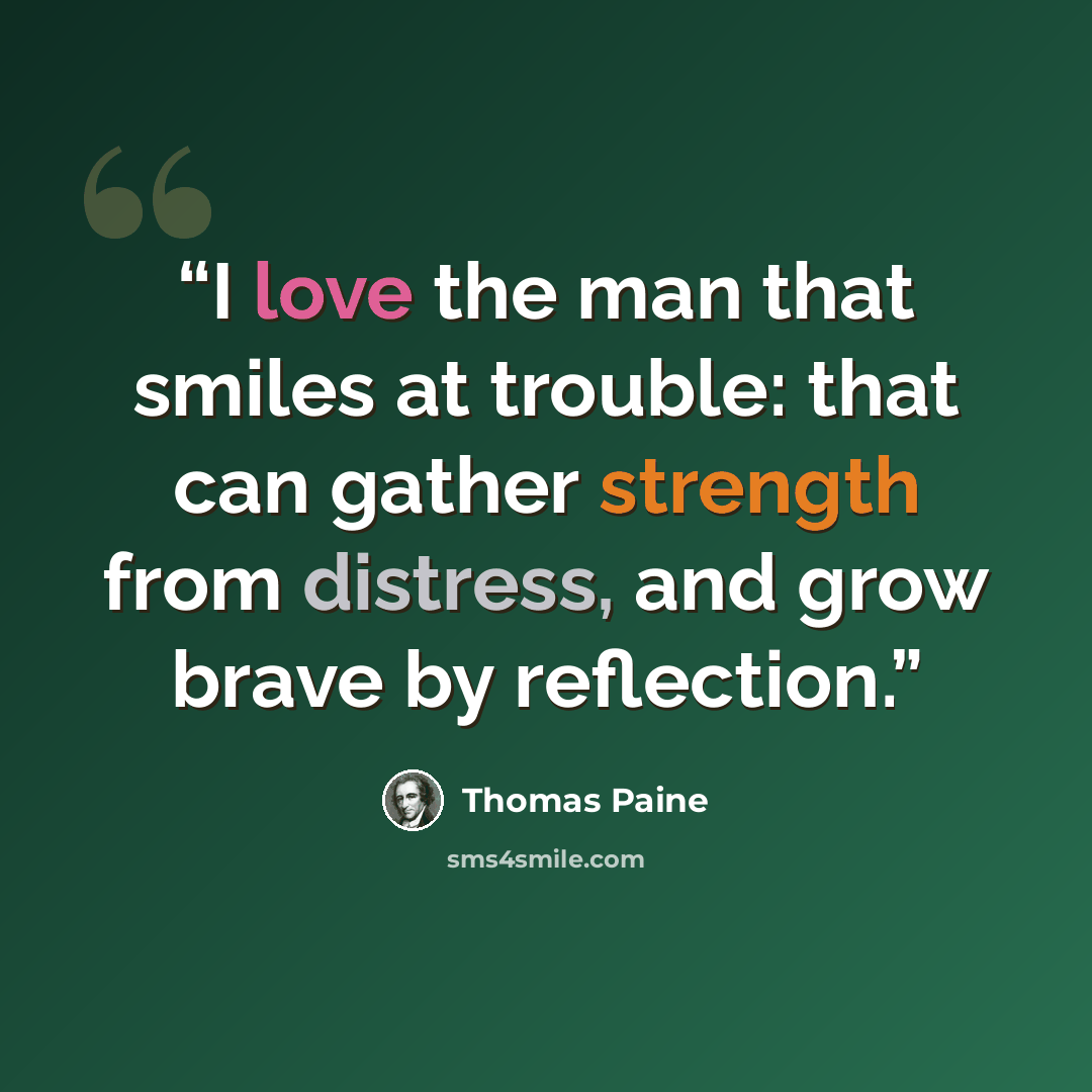 “I love the man that smiles at trouble: that can gather strength from distress, and grow brave by reflection.” quote by Thomas Paine