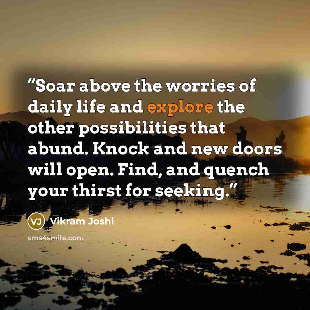 “Soar above the worries of daily life and explore the other possibilities that abund. Knock and new doors will open. Find, and quench your thirst for seeking.” quote by Vikram Joshi