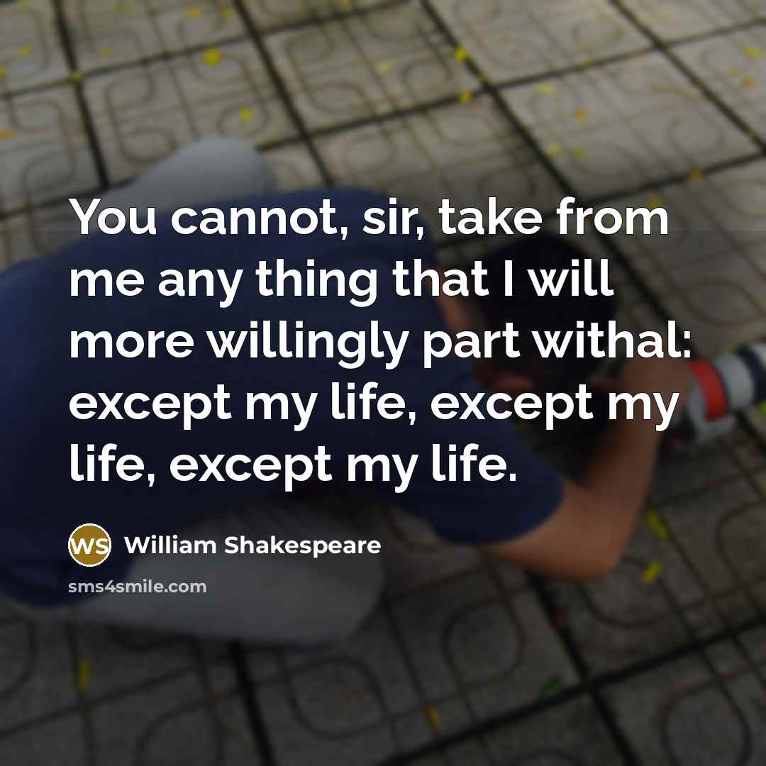 “You cannot, sir, take from me any thing that I will more willingly part withal: except my life, except my life, except my life.” quote by William Shakespeare