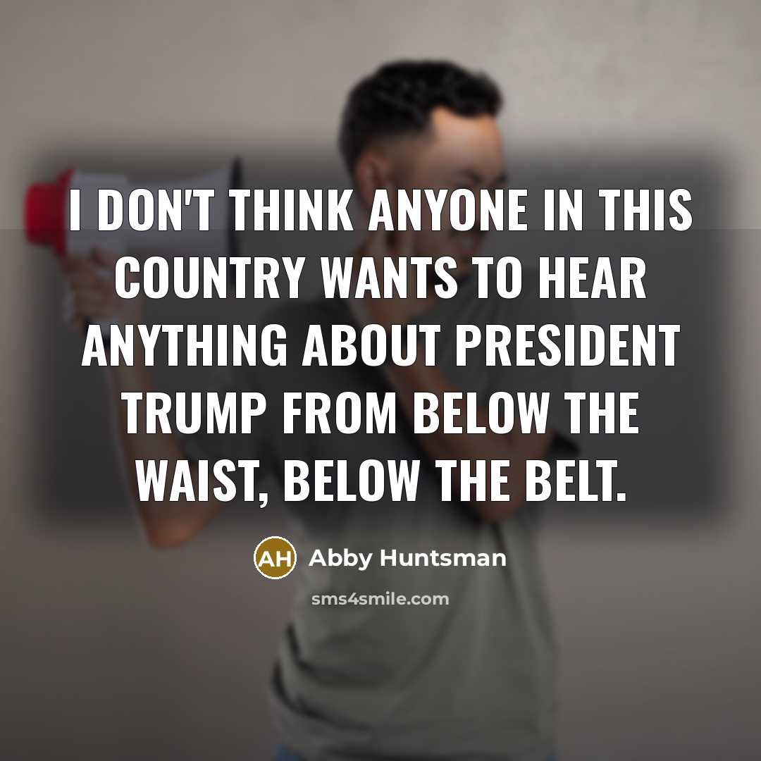 “I don't think anyone in this country wants to hear anything about President Trump from below the waist, below the belt.” quote by Abby Huntsman