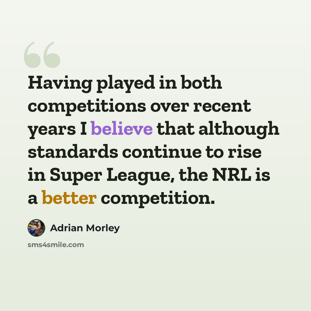 “Having played in both competitions over recent years I believe that although standards continue to rise in Super League, the NRL is a better competition.” quote by Adrian Morley