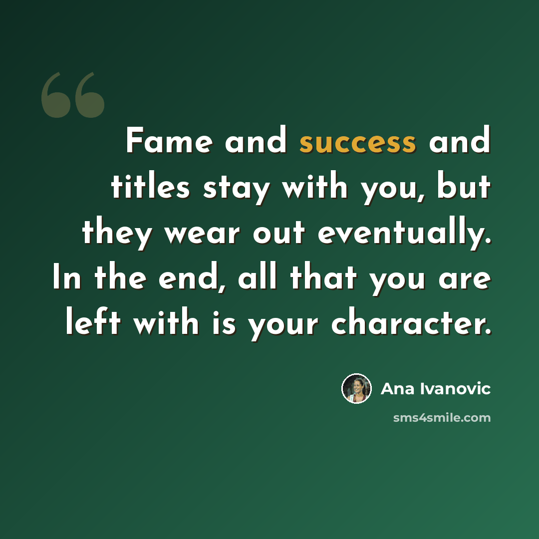 “Fame and success and titles stay with you, but they wear out eventually. In the end, all that you are left with is your character.” quote by Ana Ivanovic
