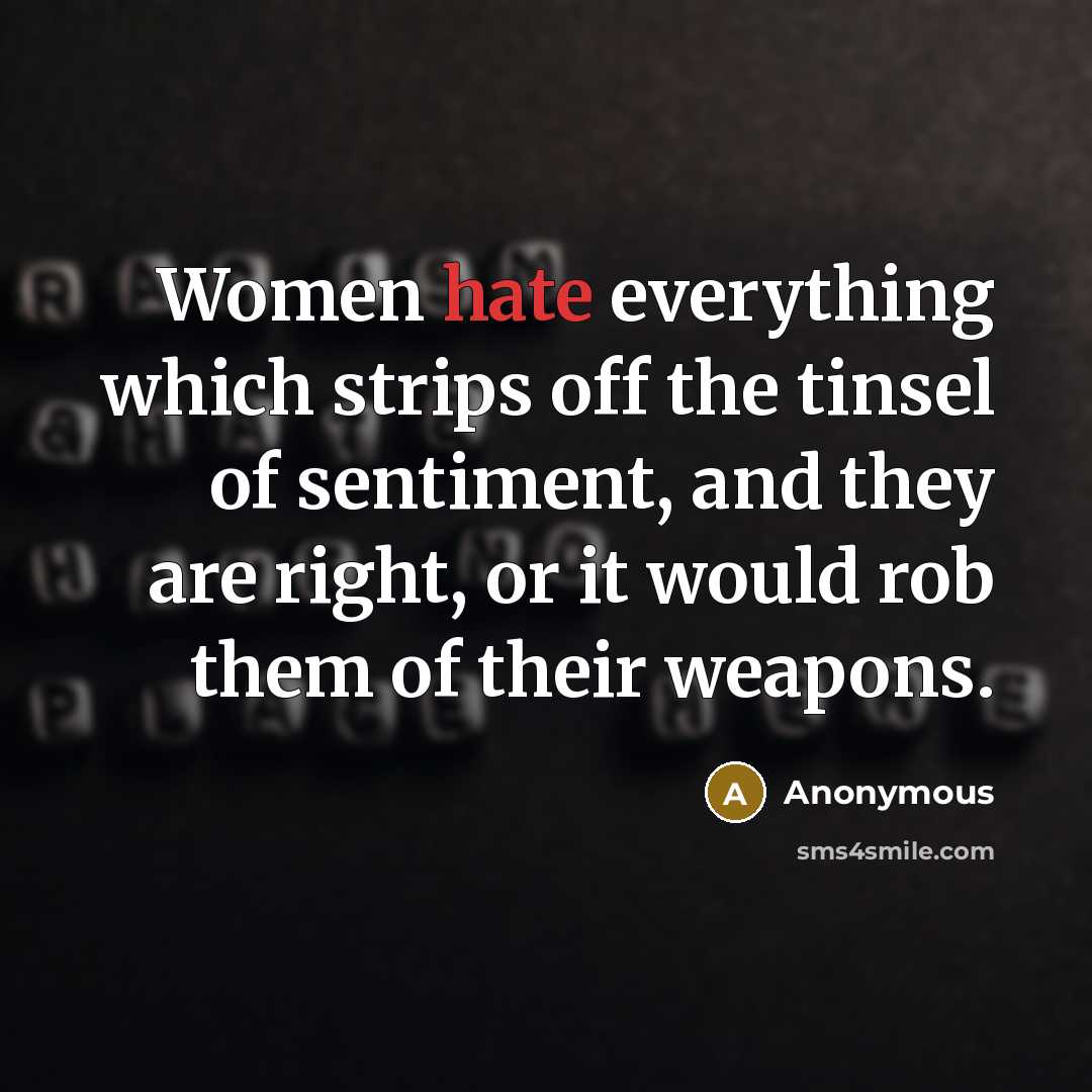“Women hate everything which strips off the tinsel of sentiment, and they are right, or it would rob them of their weapons.” quote by Anonymous