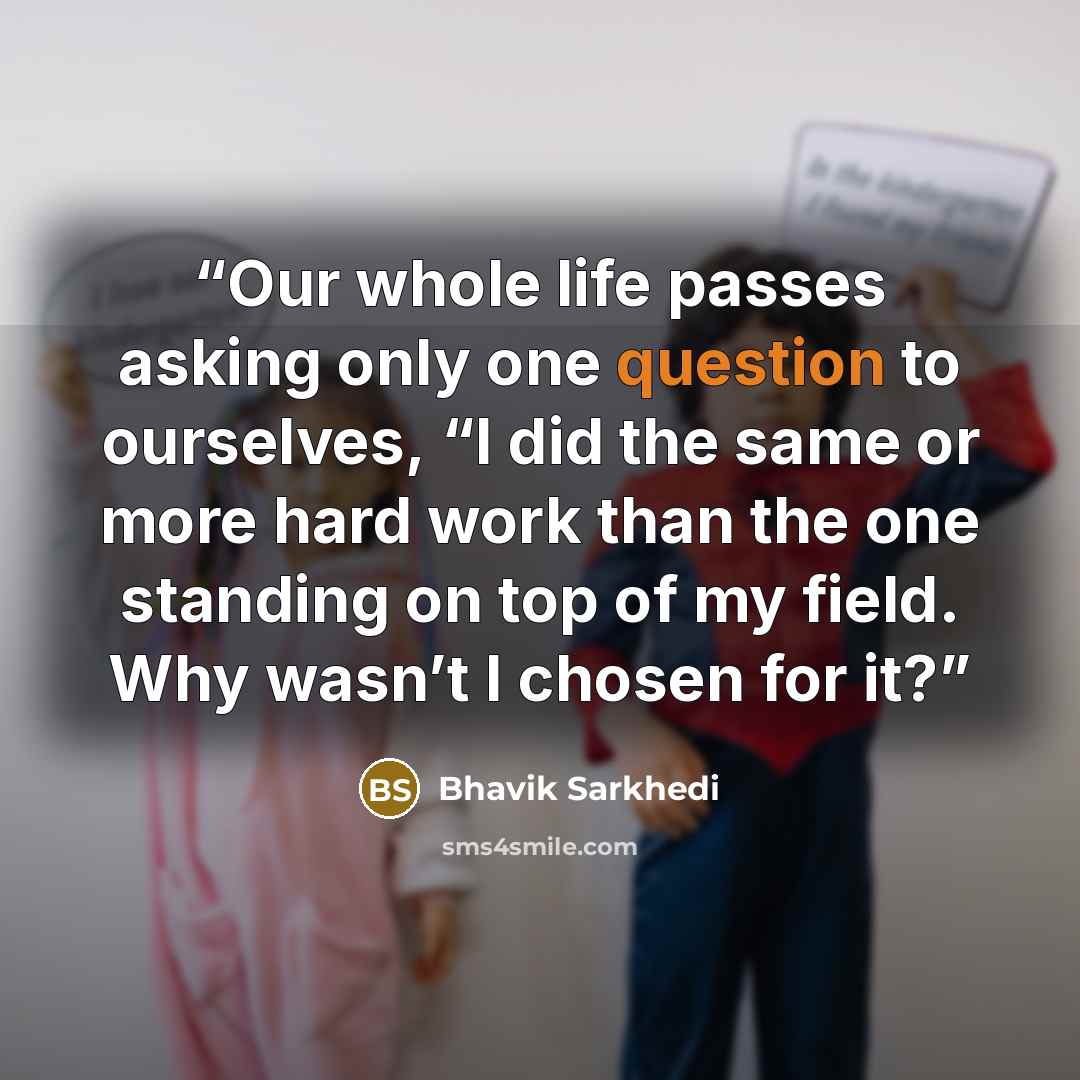 “Our whole life passes asking only one question to ourselves, “I did the same or more hard work than the one standing on top of my field. Why wasn’t I chosen for it?” quote by Bhavik Sarkhedi