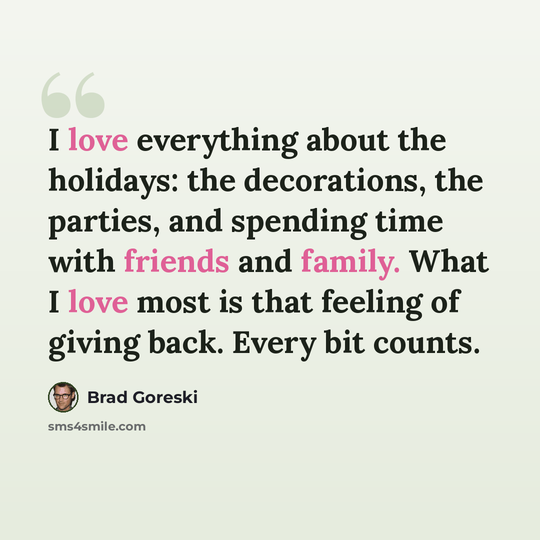“I love everything about the holidays: the decorations, the parties, and spending time with friends and family. What I love most is that feeling of giving back. Every bit counts.” quote by Brad Goreski