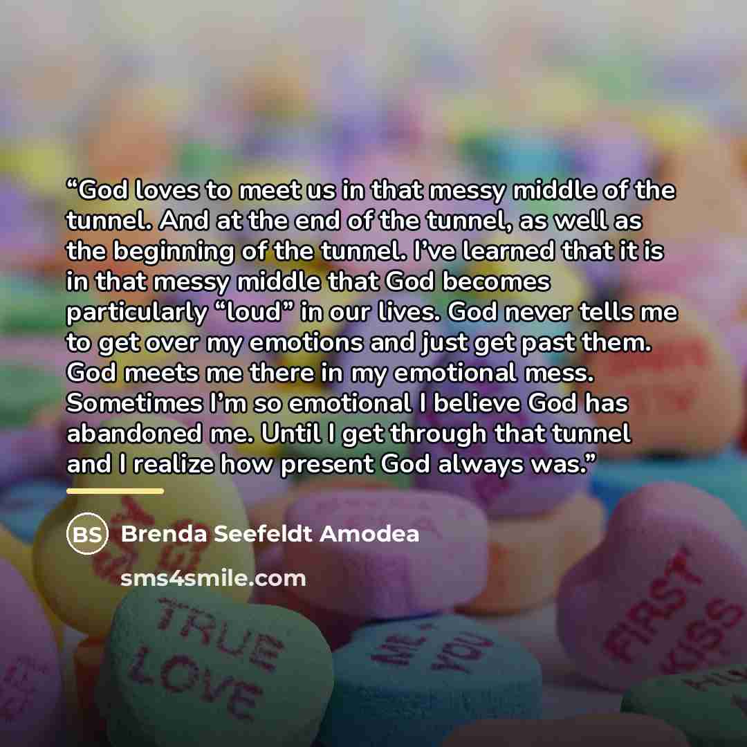 “God loves to meet us in that messy middle of the tunnel. And at the end of the tunnel, as well as the beginning of the tunnel. I’ve learned that it is in that messy middle that God becomes particularly “loud” in our lives. God never tells me to get over my emotions and just get past them. God…” quote by Brenda Seefeldt Amodea