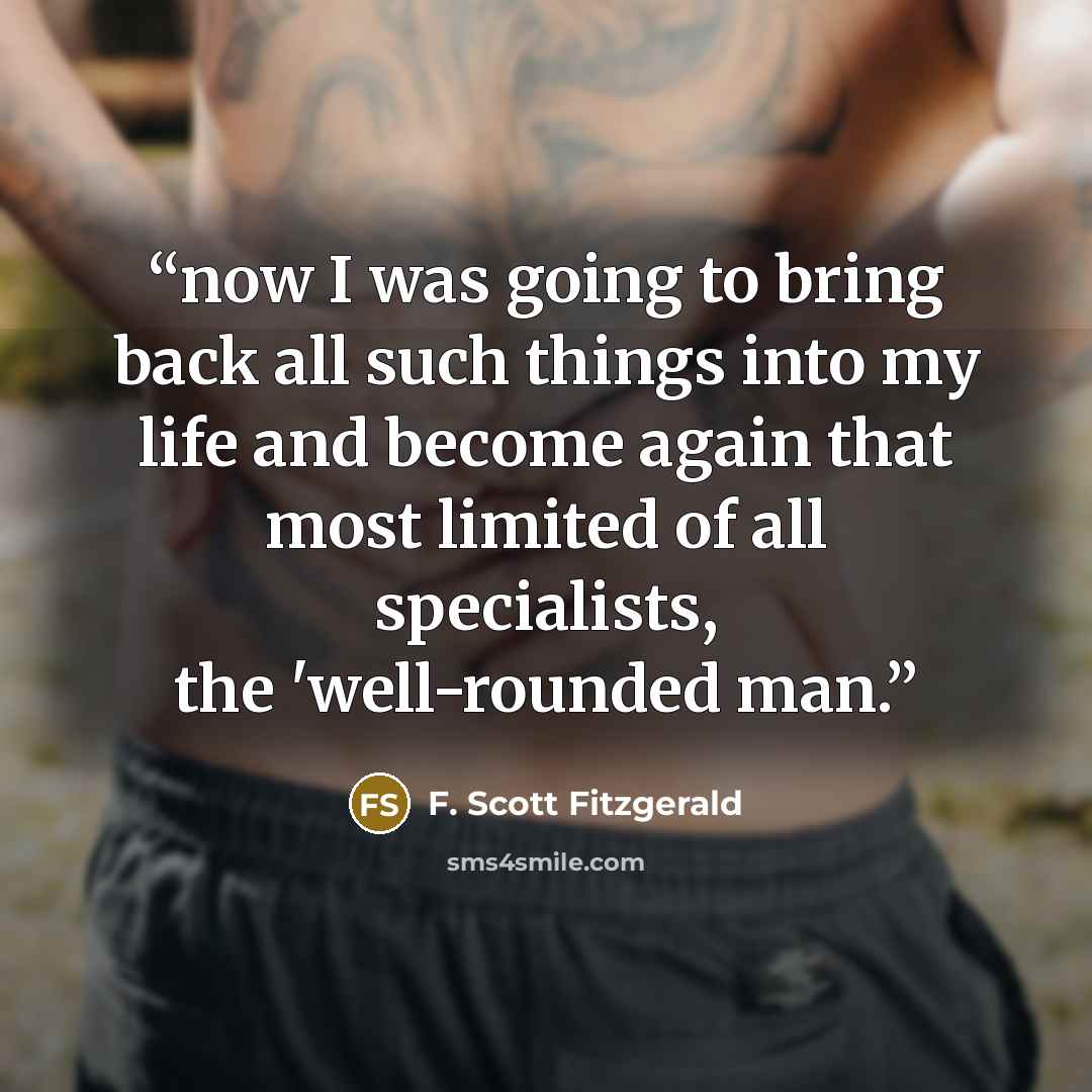 “now I was going to bring back all such things into my life and become again that most limited of all specialists, the 'well-rounded man.” quote by F. Scott Fitzgerald