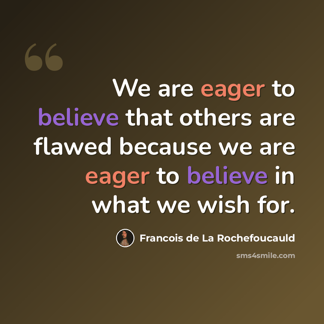“We are eager to believe that others are flawed because we are eager to believe in what we wish for.” quote by Francois de La Rochefoucauld