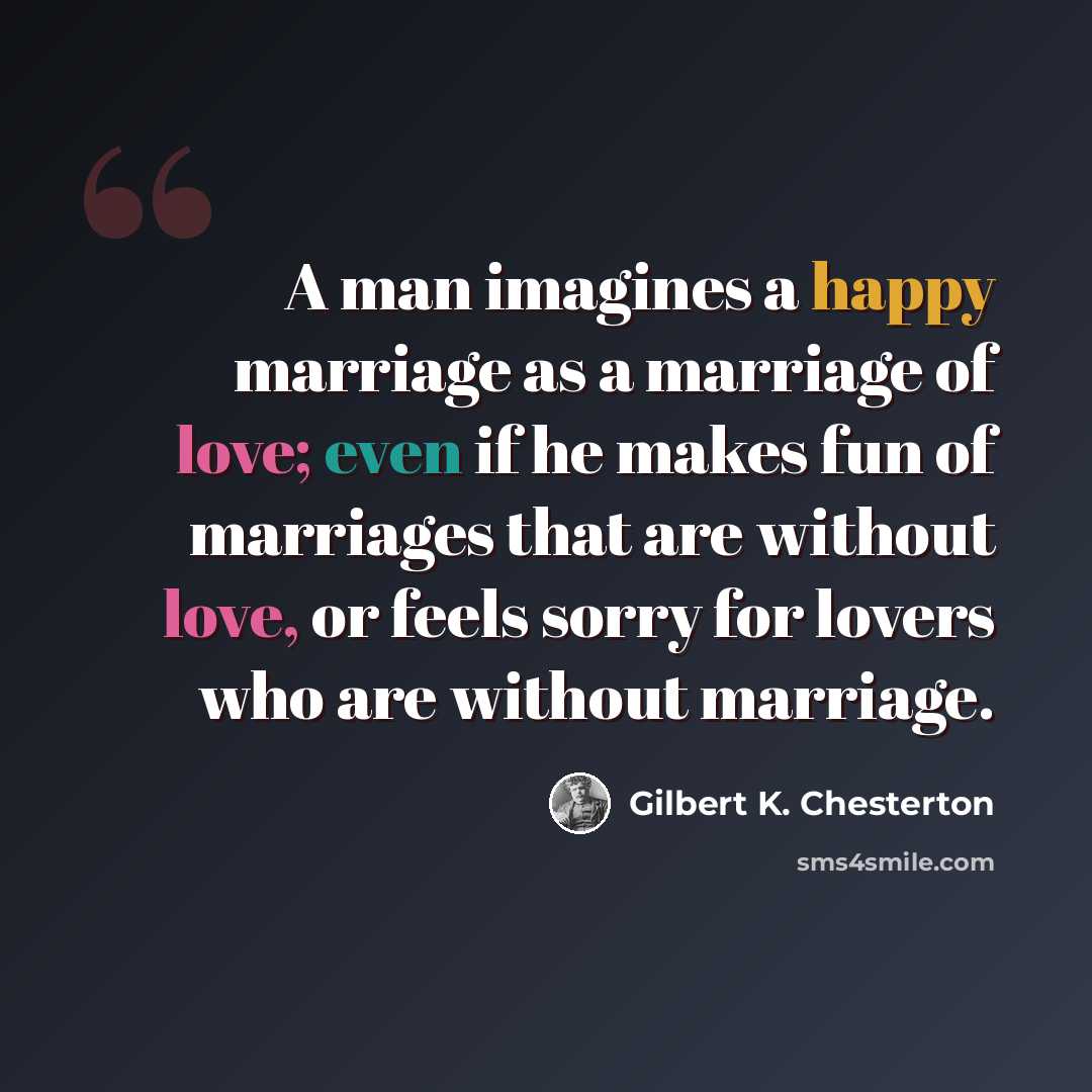 “A man imagines a happy marriage as a marriage of love; even if he makes fun of marriages that are without love, or feels sorry for lovers who are without marriage.” quote by Gilbert K. Chesterton