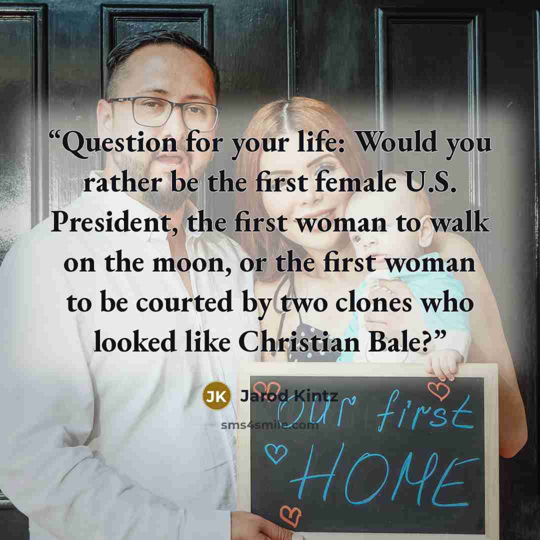 “Question for your life: Would you rather be the first female U.S. President, the first woman to walk on the moon, or the first woman to be courted by two clones who looked like Christian Bale?” quote by Jarod Kintz