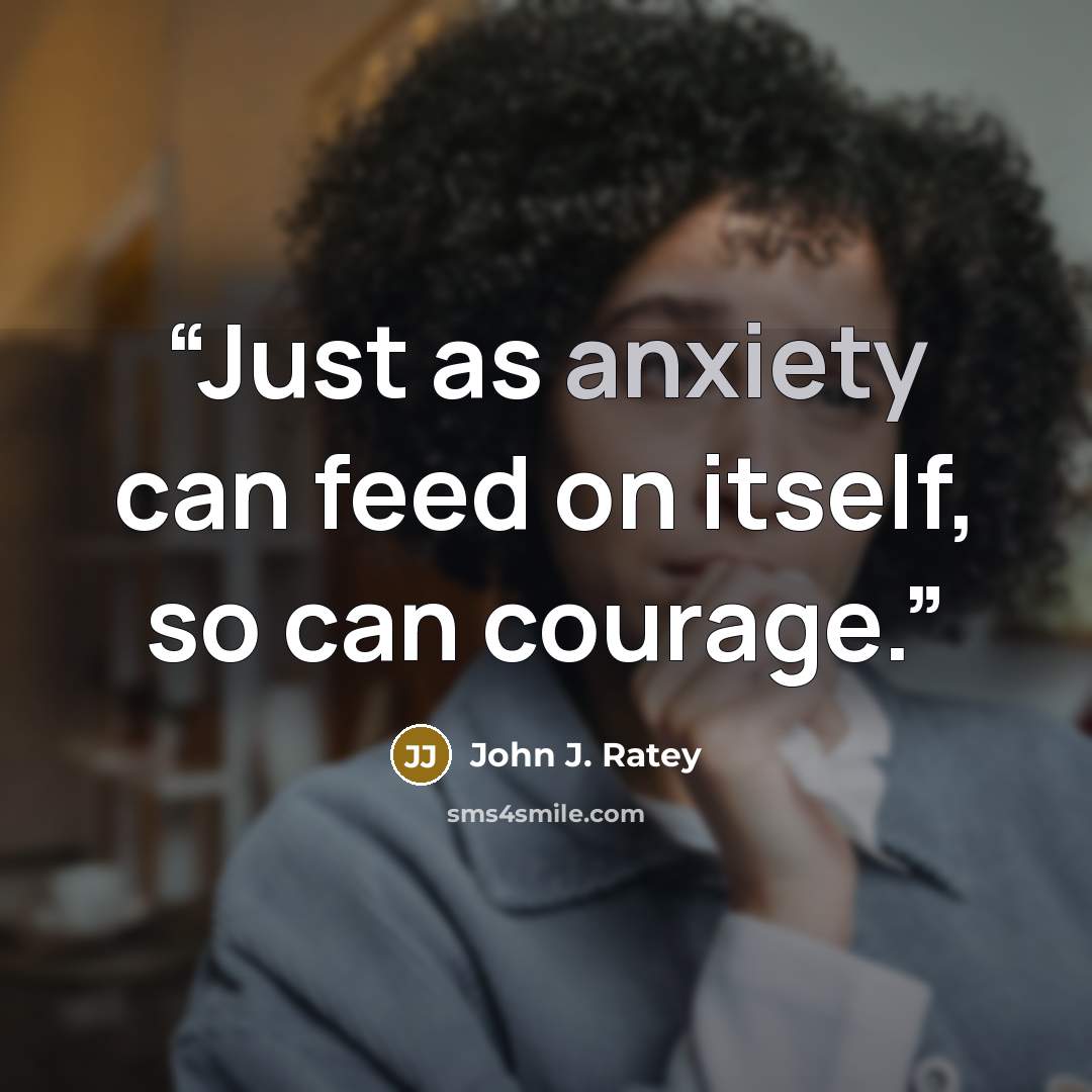 “Just as anxiety can feed on itself, so can courage.” quote by John J. Ratey