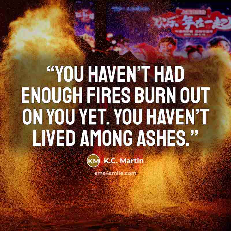 “You haven’t had enough fires burn out on you yet. You haven’t lived among ashes.” quote by K.C. Martin