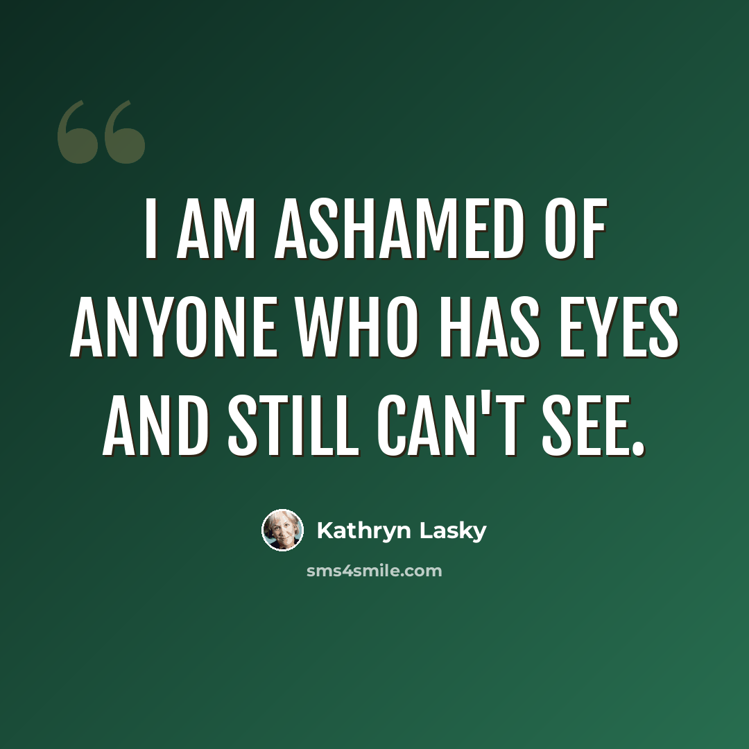 “I am ashamed of anyone who has eyes and still can't see.” quote by Kathryn Lasky