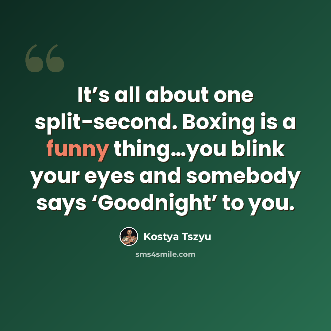 “It’s all about one split-second. Boxing is a funny thing…you blink your eyes and somebody says ‘Goodnight’ to you.” quote by Kostya Tszyu