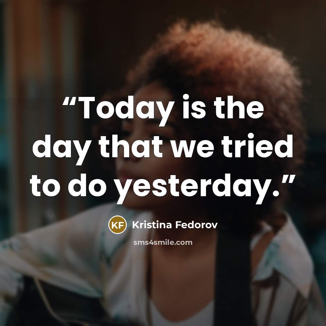 “Today is the day that we tried to do yesterday.” quote by Kristina Fedorov