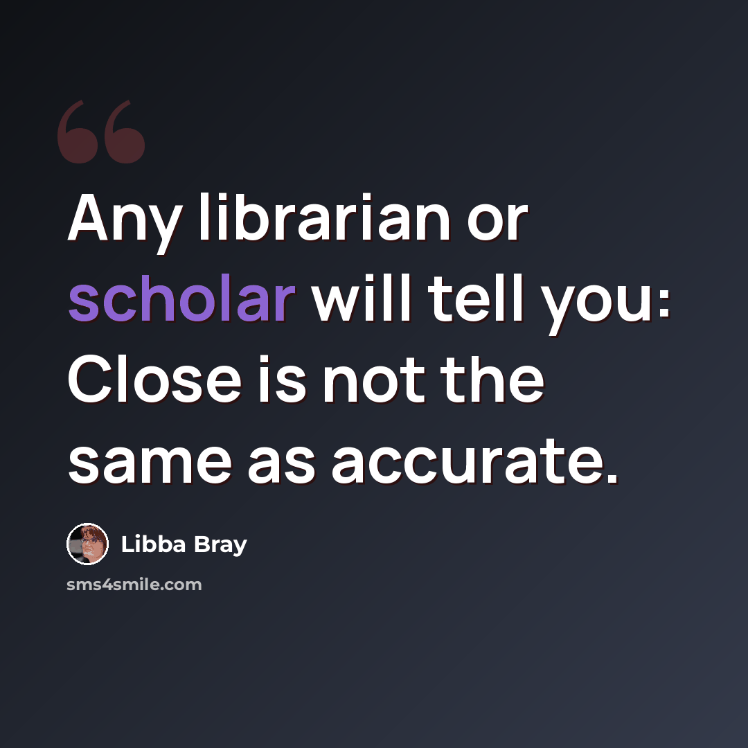 “Any librarian or scholar will tell you: Close is not the same as accurate.” quote by Libba Bray
