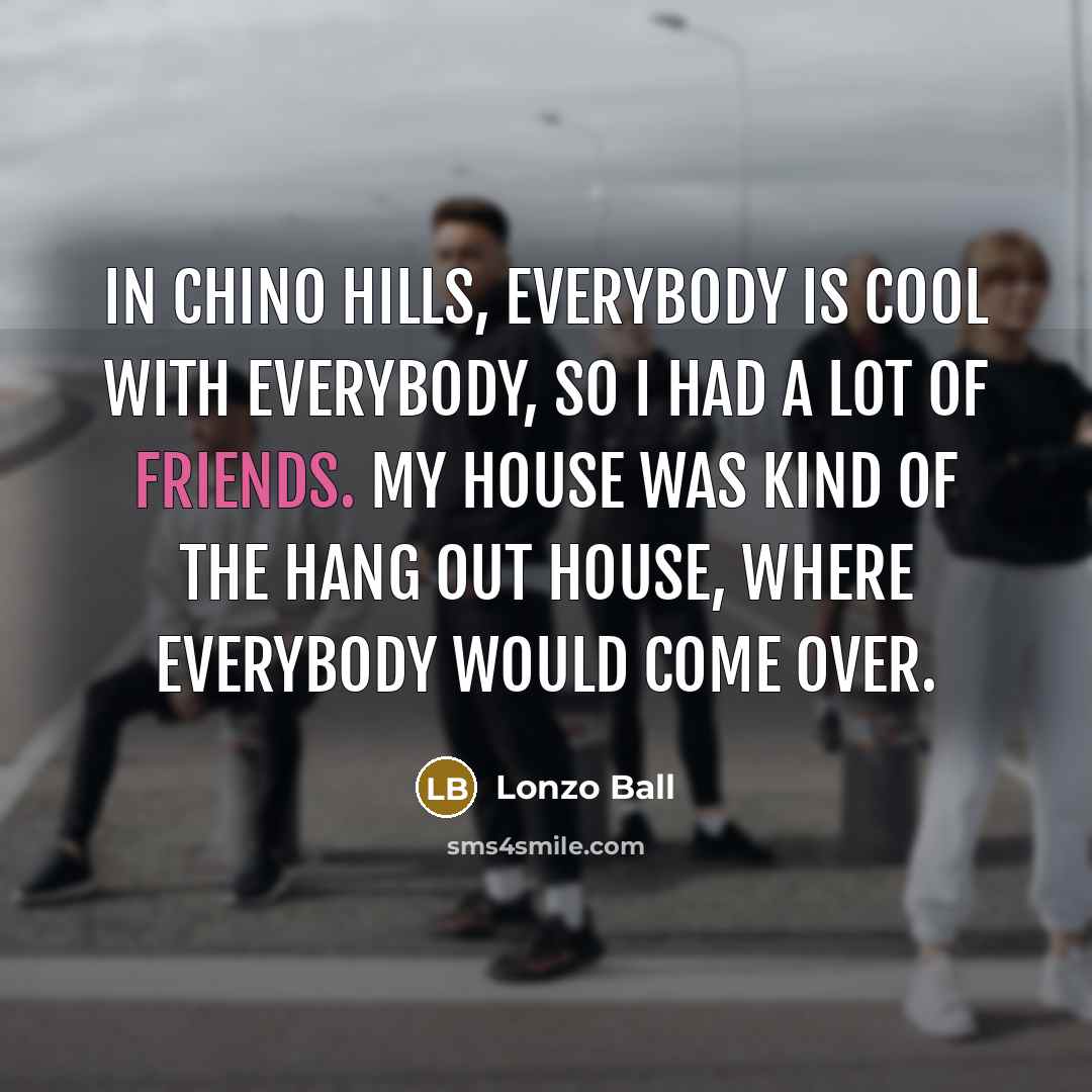 “In Chino Hills, everybody is cool with everybody, so I had a lot of friends. My house was kind of the hang out house, where everybody would come over.” quote by Lonzo Ball