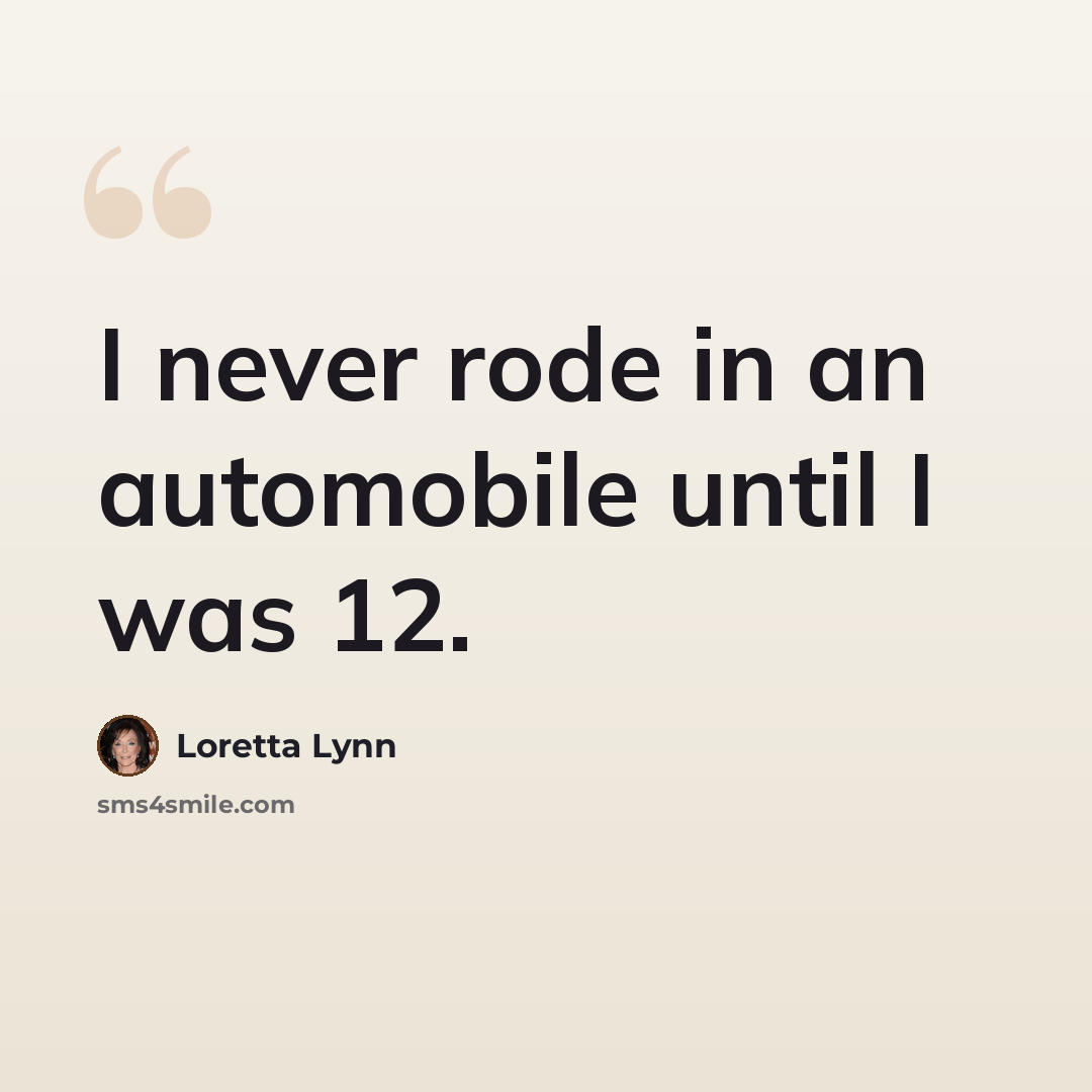 “I never rode in an automobile until I was 12.” quote by Loretta Lynn