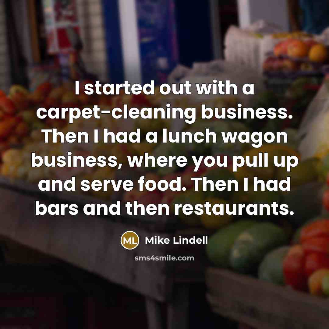 “I started out with a carpet-cleaning business. Then I had a lunch wagon business, where you pull up and serve food. Then I had bars and then restaurants.” quote by Mike Lindell