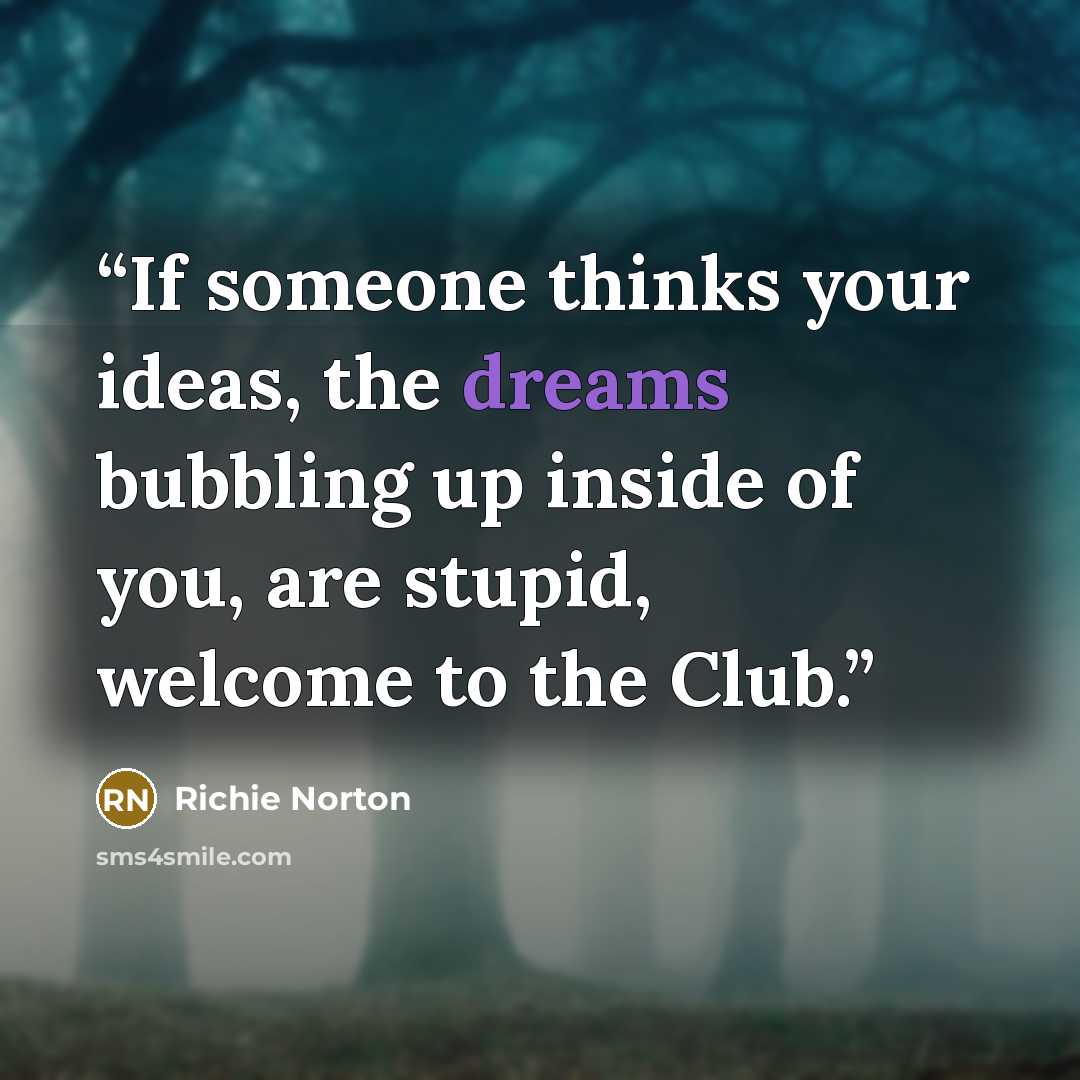 “If someone thinks your ideas, the dreams bubbling up inside of you, are stupid, welcome to the Club.” quote by Richie Norton
