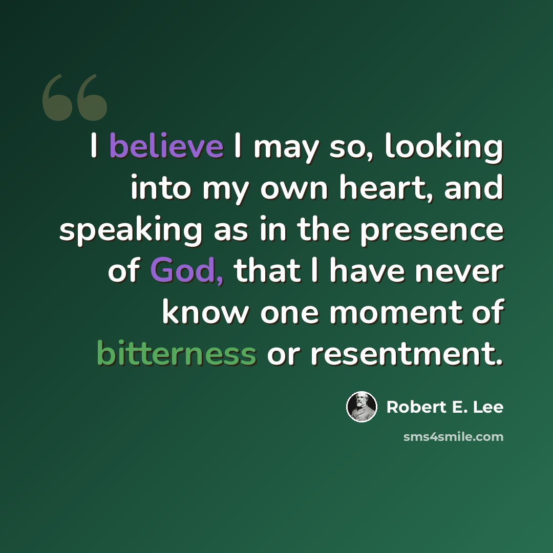 “I believe I may so, looking into my own heart, and speaking as in the presence of God, that I have never know one moment of bitterness or resentment.” quote by Robert E. Lee