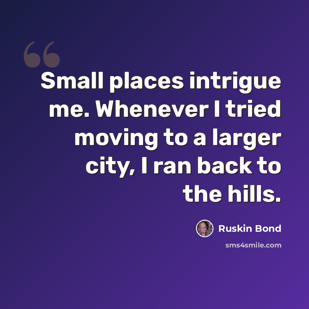 “Small places intrigue me. Whenever I tried moving to a larger city, I ran back to the hills.” quote by Ruskin Bond