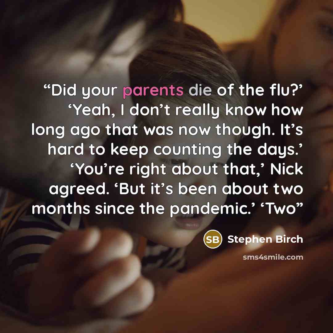 “Did your parents die of the flu?’ ‘Yeah, I don’t really know how long ago that was now though. It’s hard to keep counting the days.’ ‘You’re right about that,’ Nick agreed. ‘But it’s been about two months since the pandemic.’ ‘Two” quote by Stephen Birch