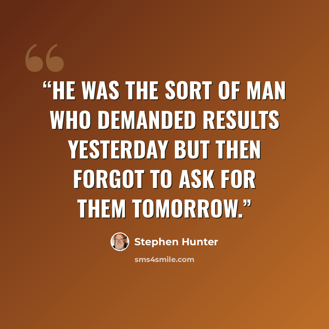 “He was the sort of man who demanded results yesterday but then forgot to ask for them tomorrow.” quote by Stephen Hunter