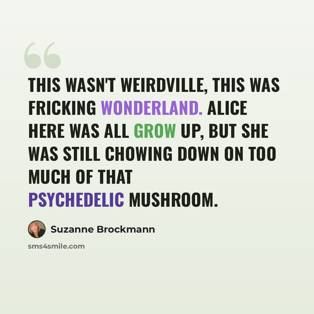 “This wasn't Weirdville, this was fricking Wonderland. Alice here was all grow up, but she was still chowing down on too much of that psychedelic mushroom.” quote by Suzanne Brockmann