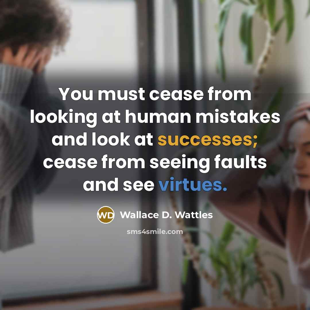 “You must cease from looking at human mistakes and look at successes; cease from seeing faults and see virtues.” quote by Wallace D. Wattles