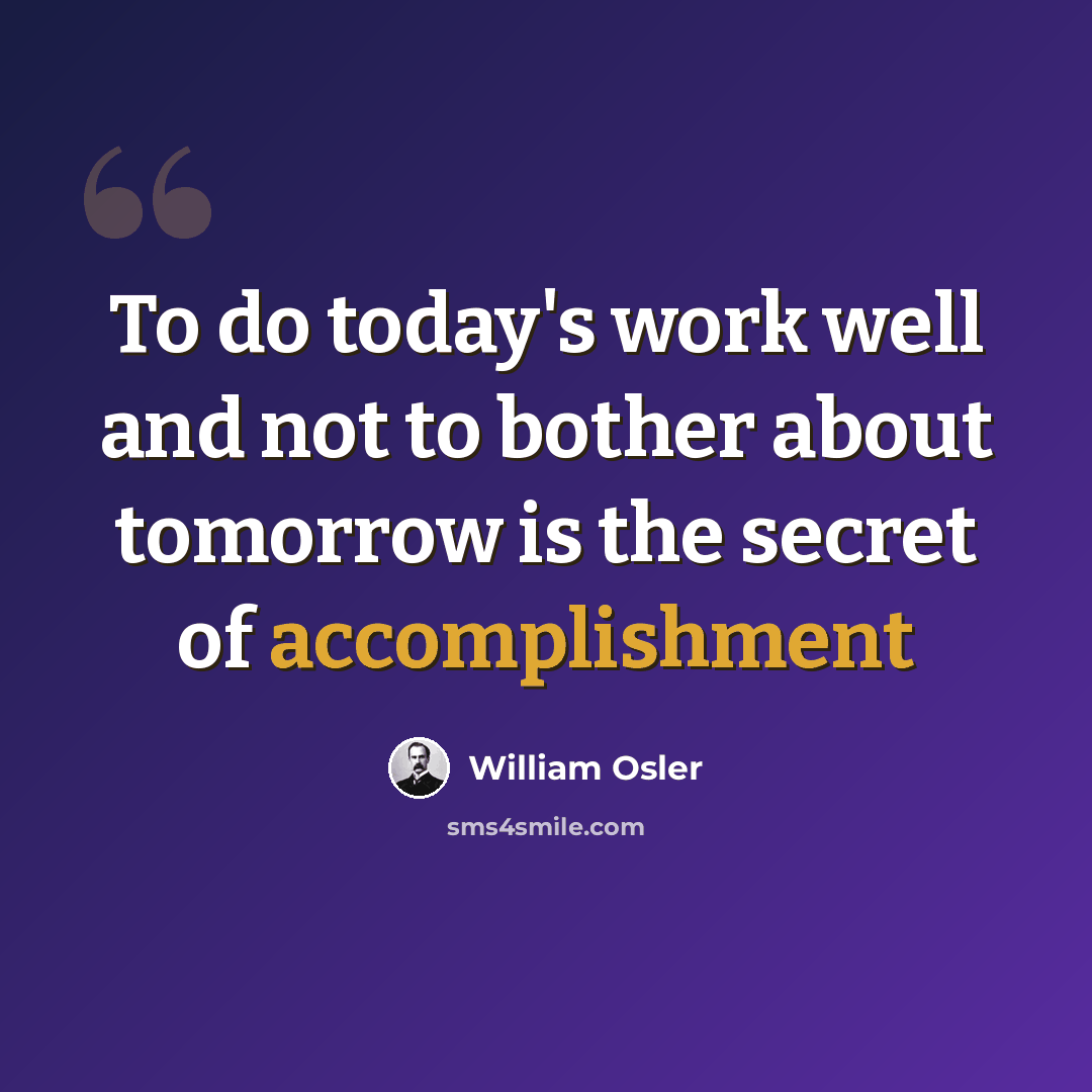 “To do today's work well and not to bother about tomorrow is the secret of accomplishment” quote by William Osler
