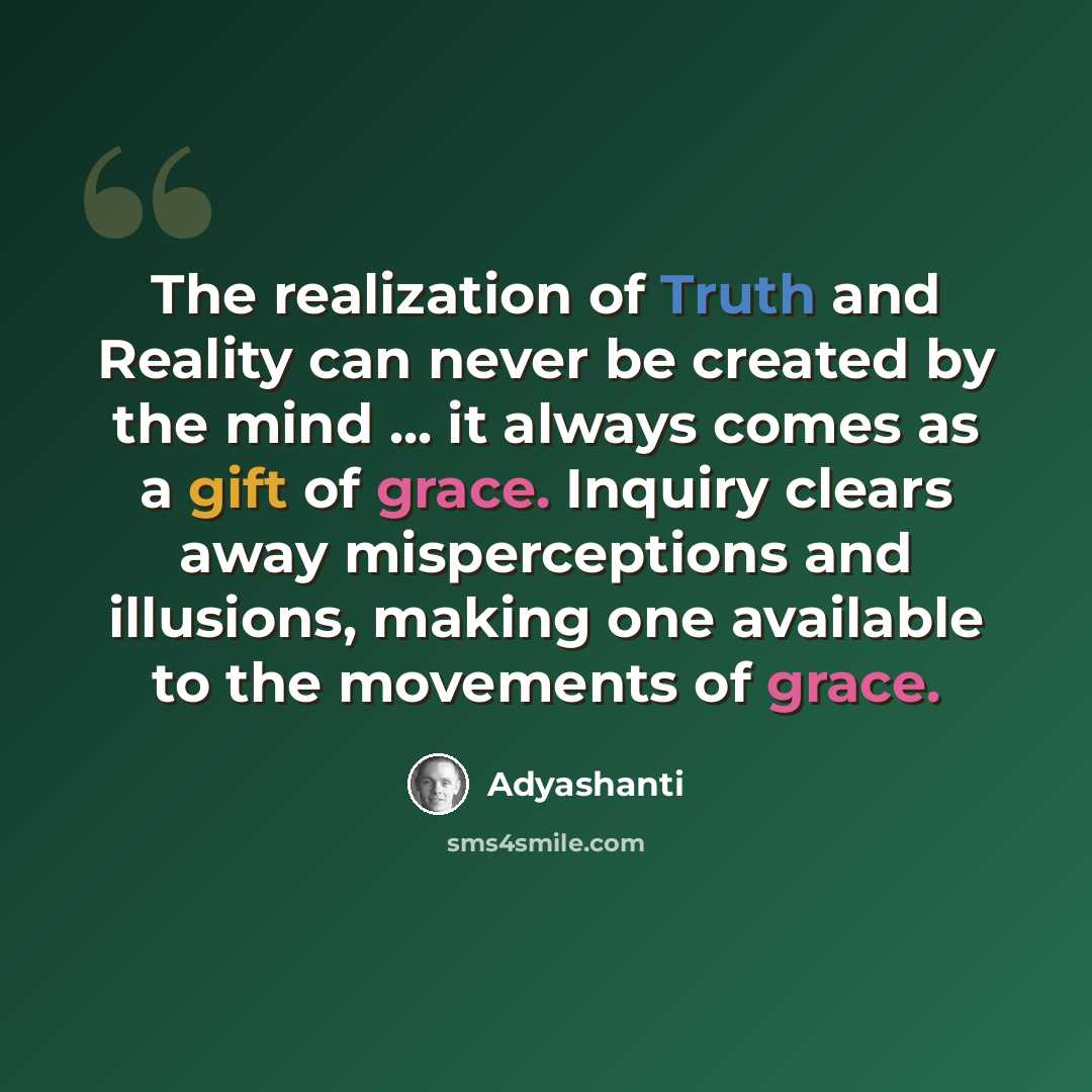 “The realization of Truth and Reality can never be created by the mind ... it always comes as a gift of grace. Inquiry clears away misperceptions and illusions, making one available to the movements of grace.” quote by Adyashanti