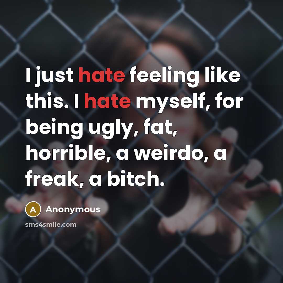 “I just hate feeling like this. I hate myself, for being ugly, fat, horrible, a weirdo, a freak, a bitch.” quote by Anonymous