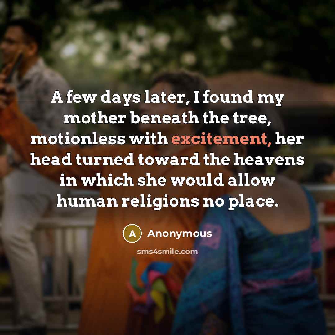 “A few days later, I found my mother beneath the tree, motionless with excitement, her head turned toward the heavens in which she would allow human religions no place.” quote by Anonymous