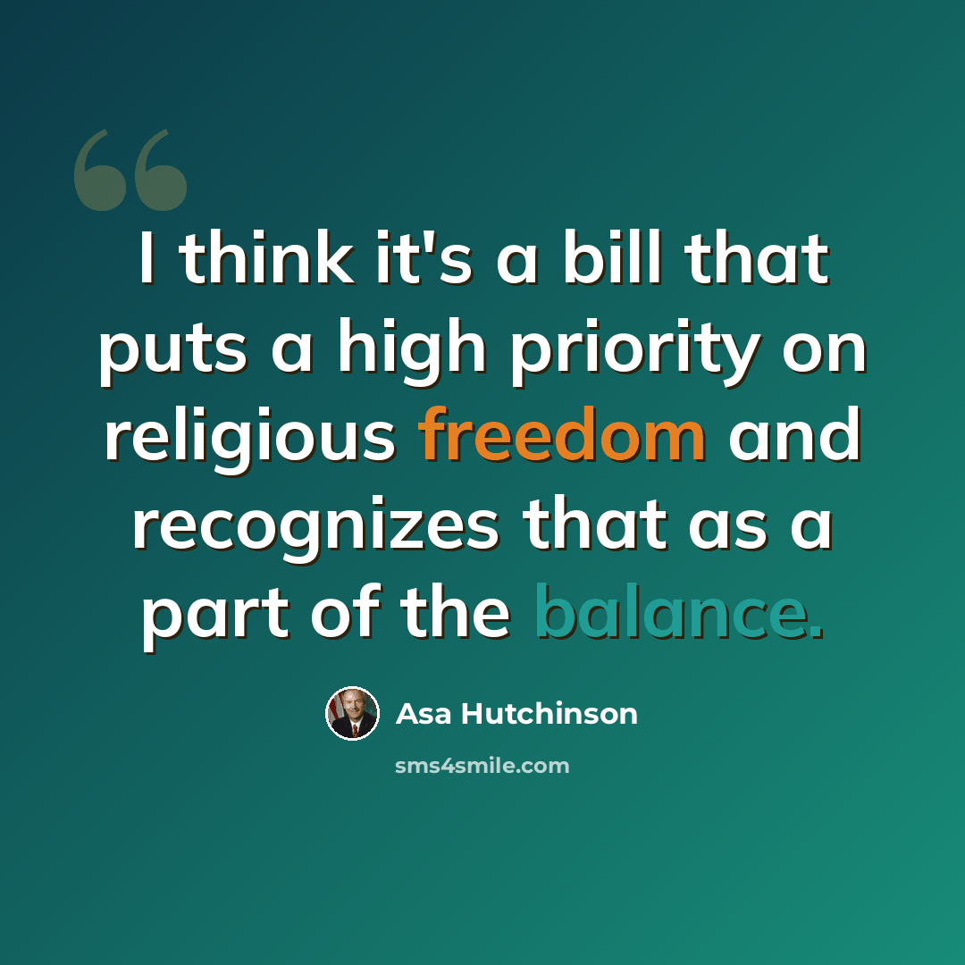 “I think it's a bill that puts a high priority on religious freedom and recognizes that as a part of the balance.” quote by Asa Hutchinson