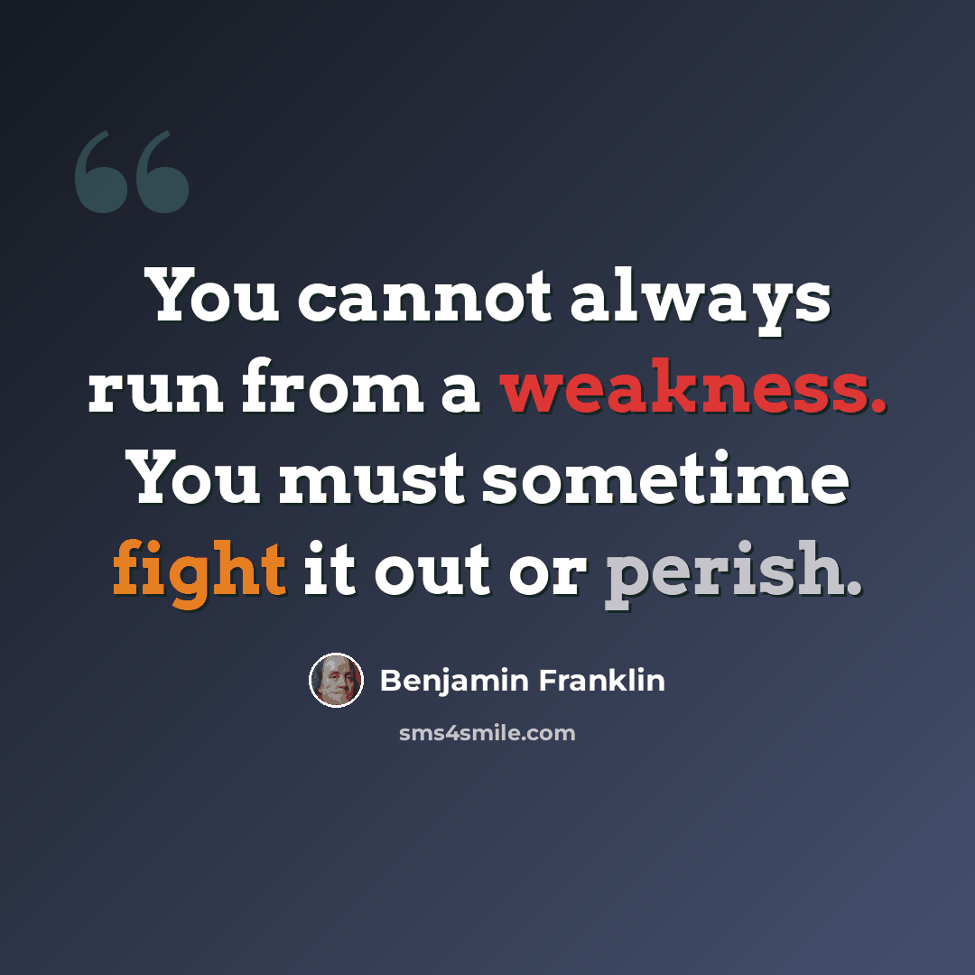 “You cannot always run from a weakness. You must sometime fight it out or perish.” quote by Benjamin Franklin