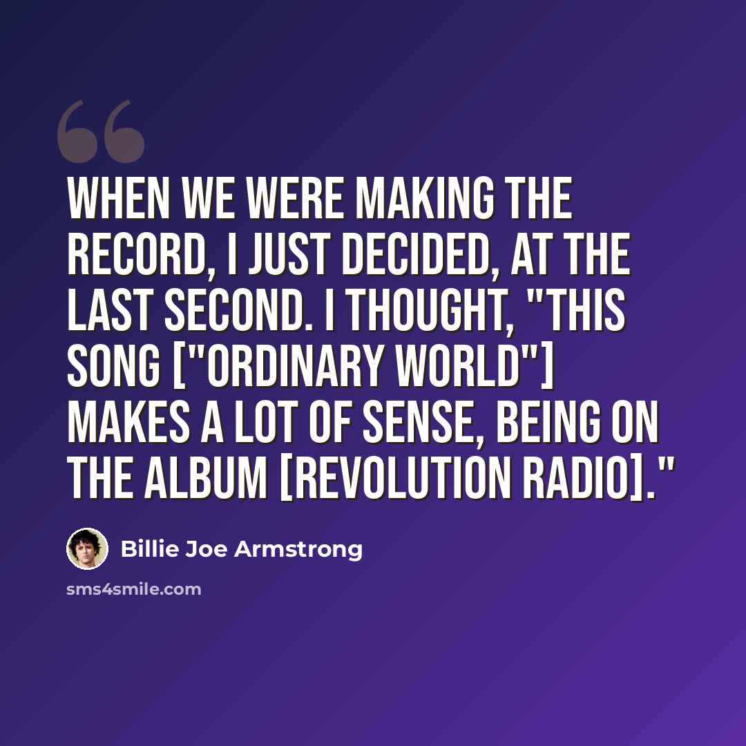“When we were making the record, I just decided, at the last second. I thought, "This song ["Ordinary World"] makes a lot of sense, being on the album [Revolution Radio]."” quote by Billie Joe Armstrong