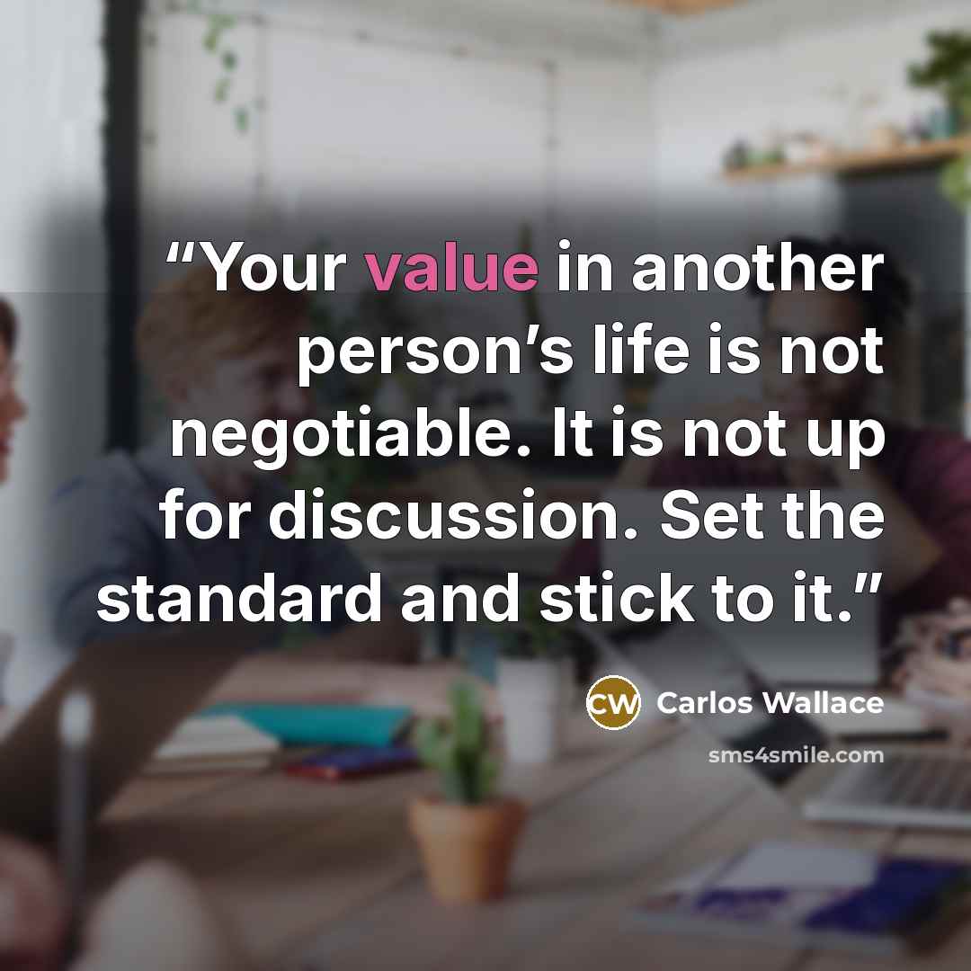 “Your value in another person’s life is not negotiable. It is not up for discussion. Set the standard and stick to it.” quote by Carlos Wallace