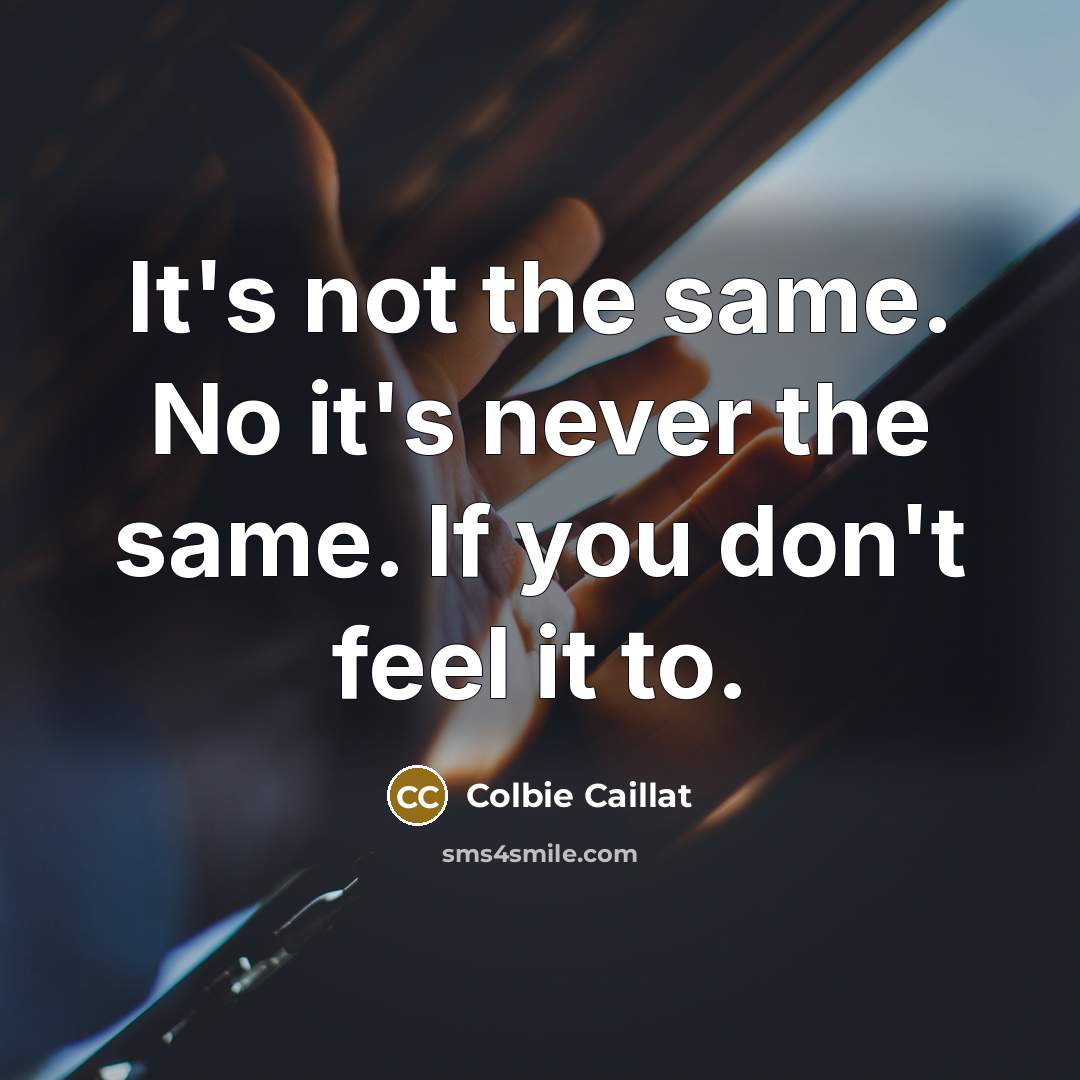 “It's not the same. No it's never the same. If you don't feel it to.” quote by Colbie Caillat