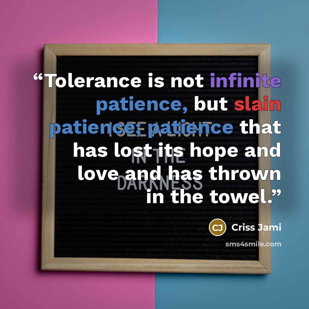 “Tolerance is not infinite patience, but slain patience; patience that has lost its hope and love and has thrown in the towel.” quote by Criss Jami