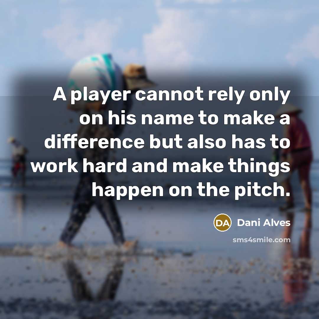 “A player cannot rely only on his name to make a difference but also has to work hard and make things happen on the pitch.” quote by Dani Alves